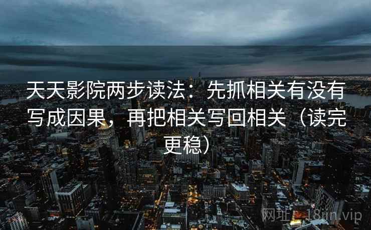 天天影院两步读法：先抓相关有没有写成因果，再把相关写回相关（读完更稳）