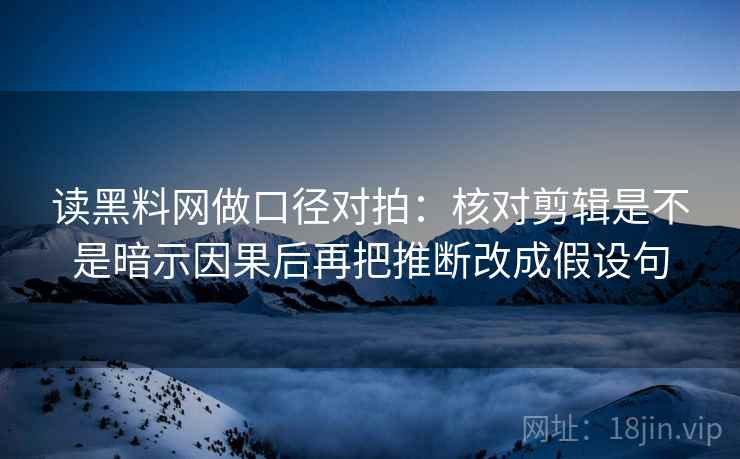 读黑料网做口径对拍：核对剪辑是不是暗示因果后再把推断改成假设句  第2张