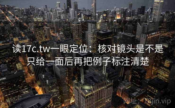 读17c.tw一眼定位：核对镜头是不是只给一面后再把例子标注清楚  第2张