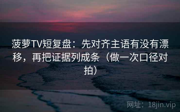 菠萝TV短复盘：先对齐主语有没有漂移，再把证据列成条（做一次口径对拍）  第1张
