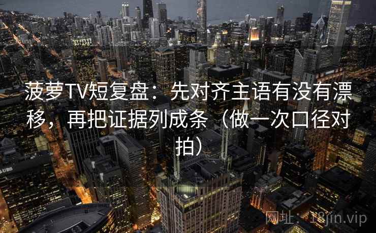 菠萝TV短复盘：先对齐主语有没有漂移，再把证据列成条（做一次口径对拍）  第2张