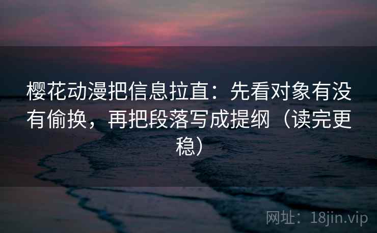 樱花动漫把信息拉直：先看对象有没有偷换，再把段落写成提纲（读完更稳）