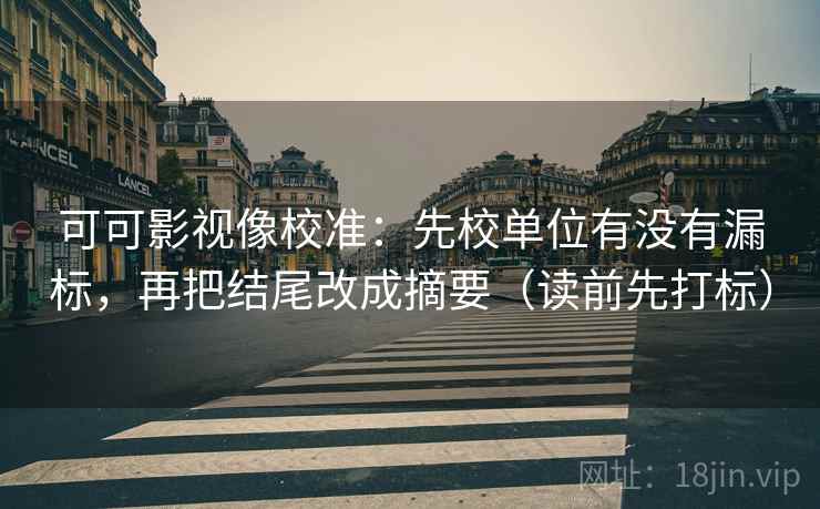 可可影视像校准：先校单位有没有漏标，再把结尾改成摘要（读前先打标）  第1张