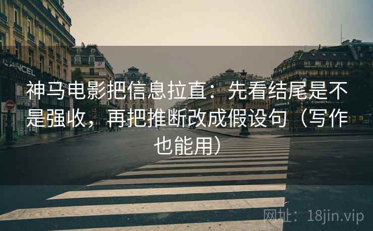 神马电影把信息拉直：先看结尾是不是强收，再把推断改成假设句（写作也能用）  第1张