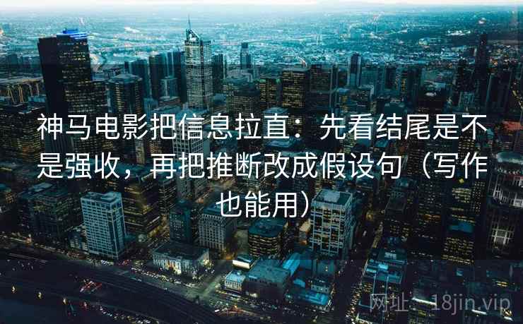 神马电影把信息拉直：先看结尾是不是强收，再把推断改成假设句（写作也能用）  第2张