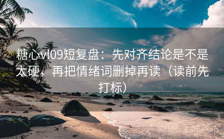 糖心vl09短复盘：先对齐结论是不是太硬，再把情绪词删掉再读（读前先打标）  第1张