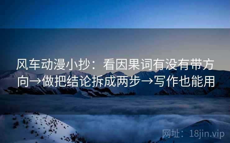 风车动漫小抄：看因果词有没有带方向→做把结论拆成两步→写作也能用  第2张