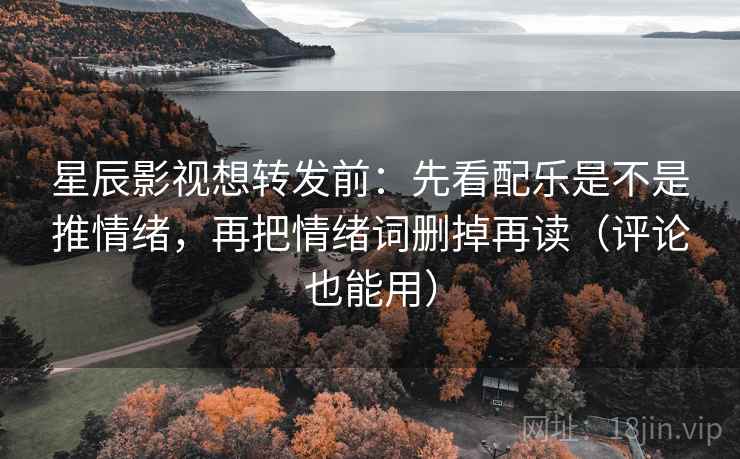 星辰影视想转发前：先看配乐是不是推情绪，再把情绪词删掉再读（评论也能用）  第1张
