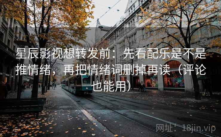 星辰影视想转发前：先看配乐是不是推情绪，再把情绪词删掉再读（评论也能用）  第2张