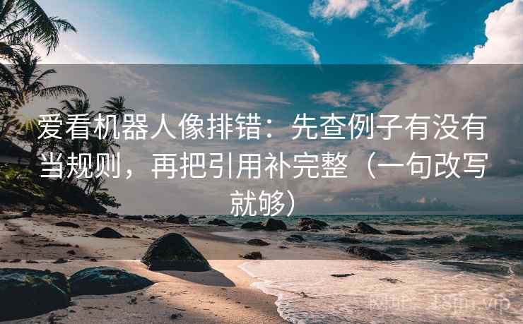 爱看机器人像排错：先查例子有没有当规则，再把引用补完整（一句改写就够）  第2张