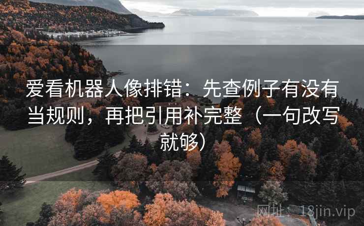 爱看机器人像排错：先查例子有没有当规则，再把引用补完整（一句改写就够）  第1张