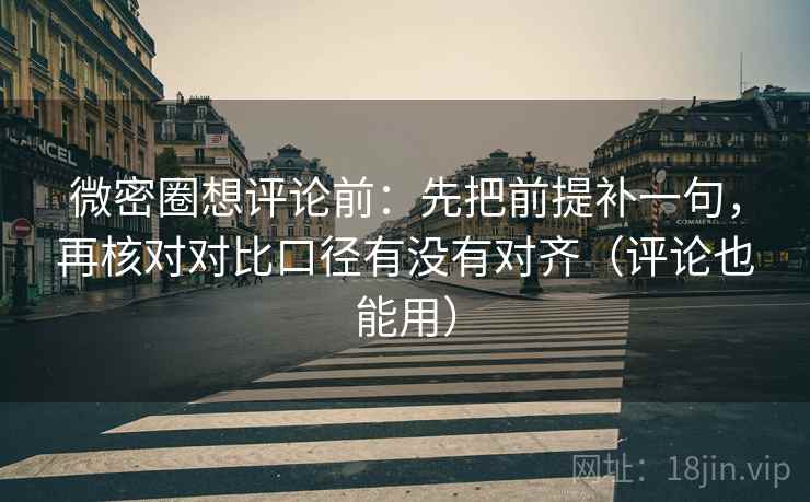 微密圈想评论前：先把前提补一句，再核对对比口径有没有对齐（评论也能用）  第1张