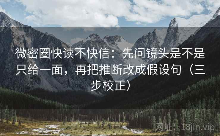 微密圈快读不快信：先问镜头是不是只给一面，再把推断改成假设句（三步校正）  第1张