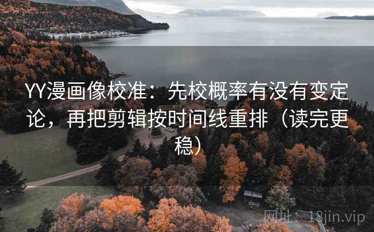 YY漫画像校准：先校概率有没有变定论，再把剪辑按时间线重排（读完更稳）  第1张