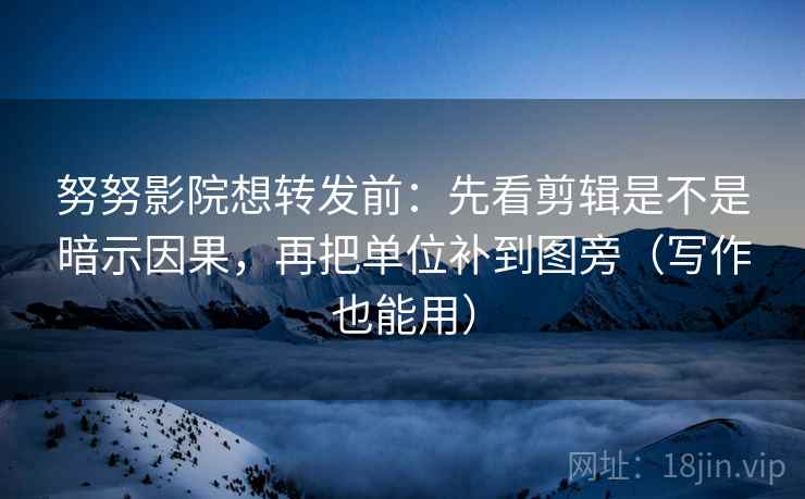 努努影院想转发前：先看剪辑是不是暗示因果，再把单位补到图旁（写作也能用）  第2张