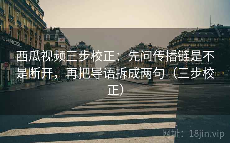 西瓜视频三步校正：先问传播链是不是断开，再把导语拆成两句（三步校正）  第2张