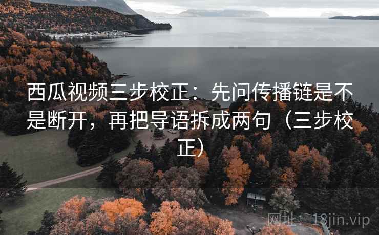 西瓜视频三步校正：先问传播链是不是断开，再把导语拆成两句（三步校正）  第1张