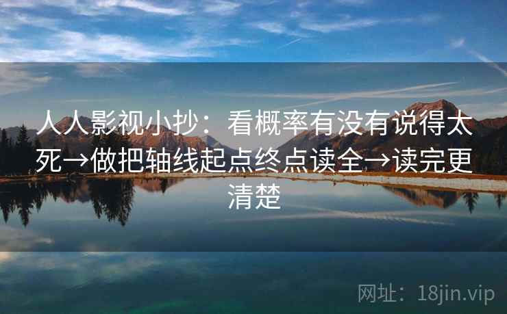 人人影视小抄：看概率有没有说得太死→做把轴线起点终点读全→读完更清楚  第2张