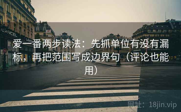 爱一番两步读法：先抓单位有没有漏标，再把范围写成边界句（评论也能用）  第2张