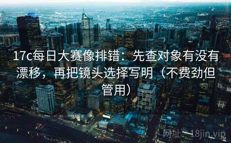 17c每日大赛像排错：先查对象有没有漂移，再把镜头选择写明（不费劲但管用）  第2张