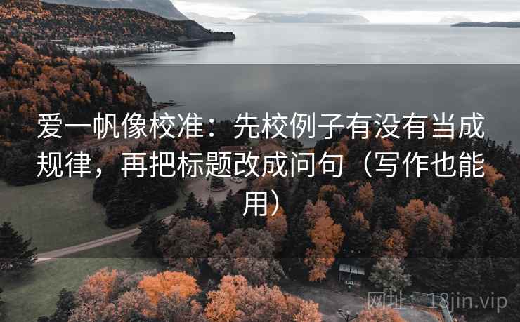 爱一帆像校准：先校例子有没有当成规律，再把标题改成问句（写作也能用）  第2张