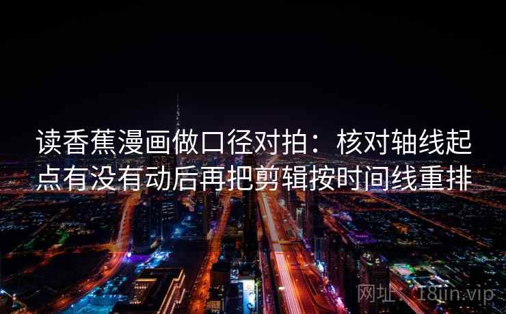 读香蕉漫画做口径对拍：核对轴线起点有没有动后再把剪辑按时间线重排  第1张