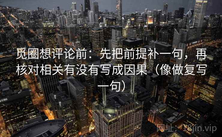 觅圈想评论前：先把前提补一句，再核对相关有没有写成因果（像做复写一句）  第1张