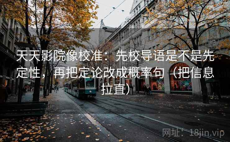 天天影院像校准：先校导语是不是先定性，再把定论改成概率句（把信息拉直）  第1张