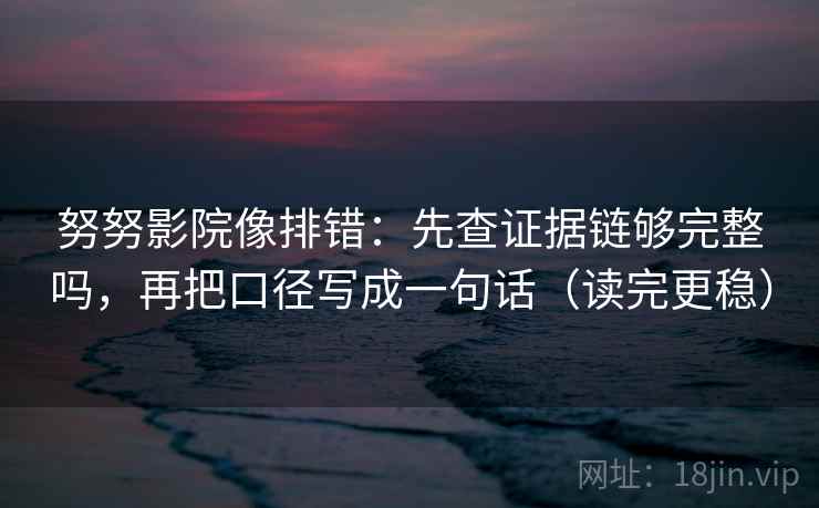 努努影院像排错：先查证据链够完整吗，再把口径写成一句话（读完更稳）  第1张