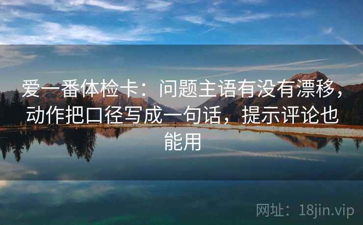 爱一番体检卡：问题主语有没有漂移，动作把口径写成一句话，提示评论也能用  第1张