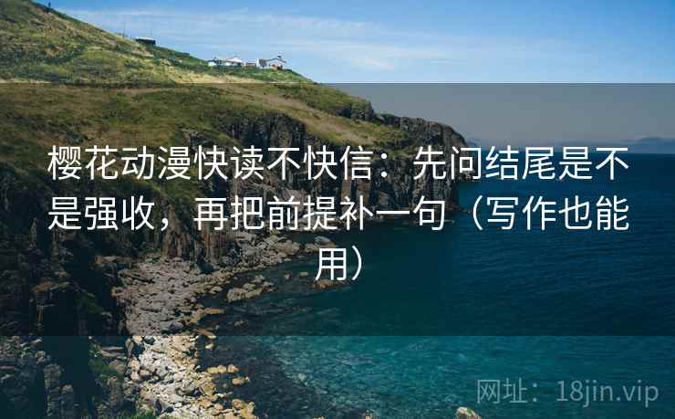 樱花动漫快读不快信:先问结尾是不是强收,再把前提补一句(写作也能用) 第1张 樱花动漫快读不快信:先问结尾是不是强收,再把前提补一句(写作也能用) 第1张