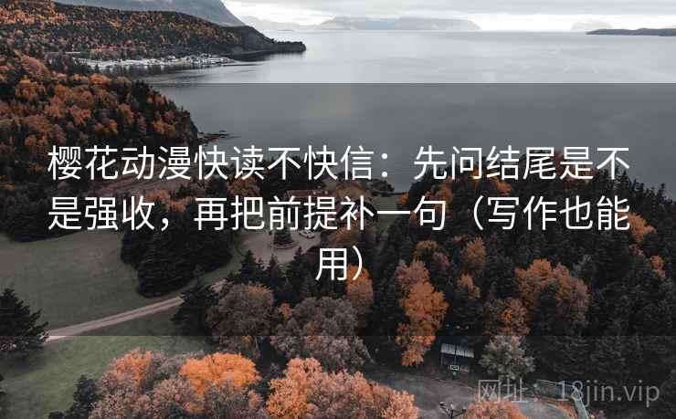 樱花动漫快读不快信:先问结尾是不是强收,再把前提补一句(写作也能用) 第2张 樱花动漫快读不快信:先问结尾是不是强收,再把前提补一句(写作也能用) 第2张