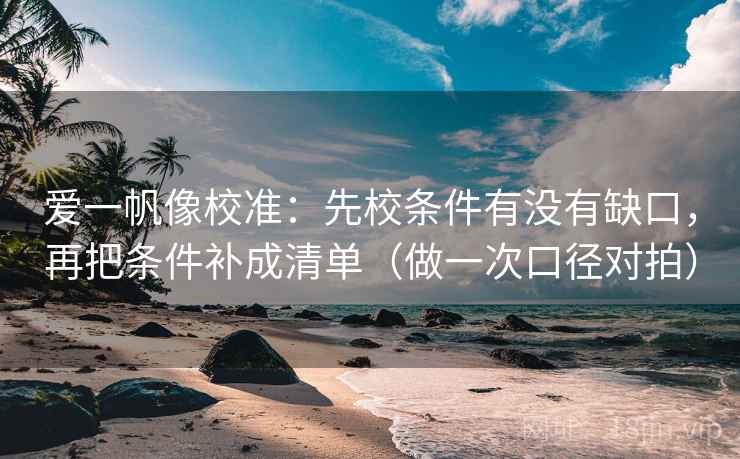爱一帆像校准：先校条件有没有缺口，再把条件补成清单（做一次口径对拍）  第2张