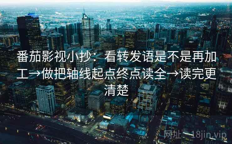 番茄影视小抄:看转发语是不是再加工→做把轴线起点终点读全→读完更清楚 第2张 番茄影视小抄:看转发语是不是再加工→做把轴线起点终点读全→读完更清楚 第2张