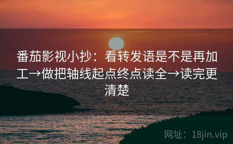 番茄影视小抄:看转发语是不是再加工→做把轴线起点终点读全→读完更清楚 第1张 番茄影视小抄:看转发语是不是再加工→做把轴线起点终点读全→读完更清楚 第1张