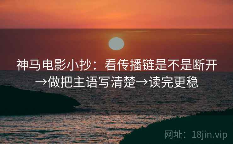 神马电影小抄：看传播链是不是断开→做把主语写清楚→读完更稳  第2张