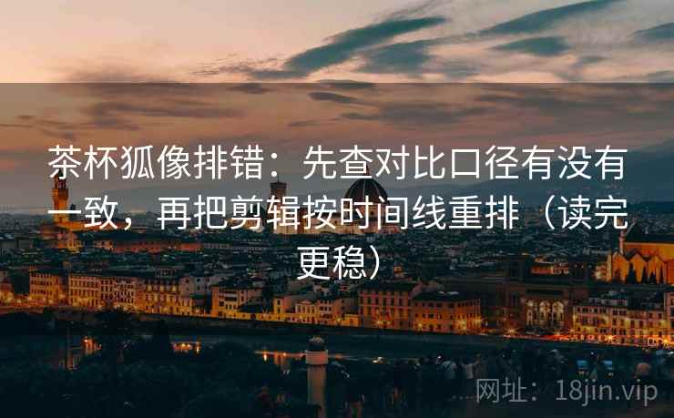 茶杯狐像排错:先查对比口径有没有一致,再把剪辑按时间线重排(读完更稳) 第1张 茶杯狐像排错:先查对比口径有没有一致,再把剪辑按时间线重排(读完更稳) 第1张