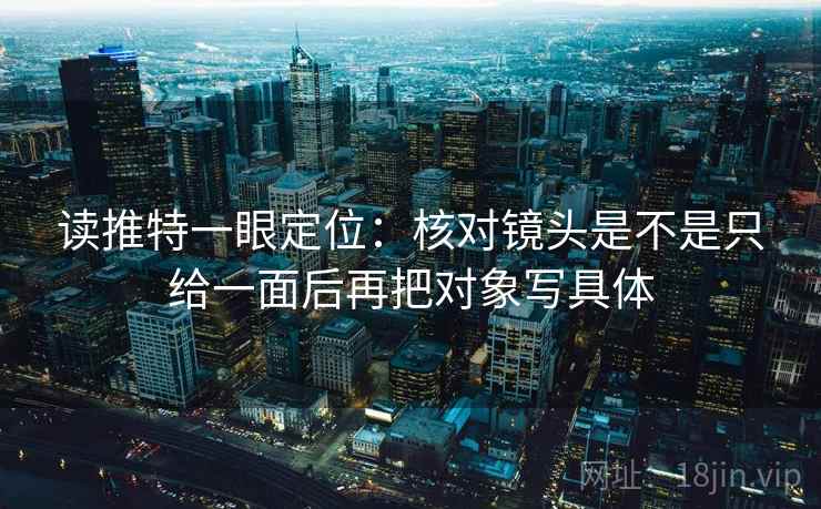 读推特一眼定位：核对镜头是不是只给一面后再把对象写具体  第2张