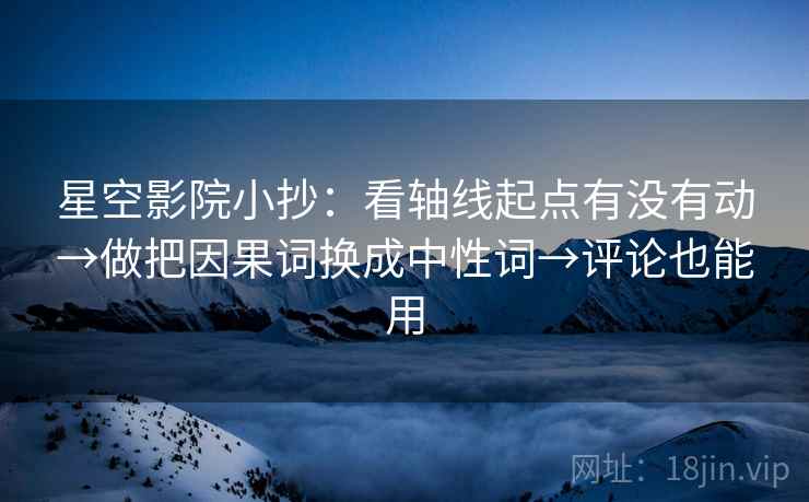 星空影院小抄：看轴线起点有没有动→做把因果词换成中性词→评论也能用  第2张