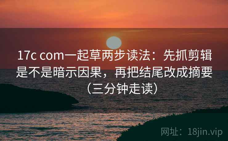 17c com一起草两步读法：先抓剪辑是不是暗示因果，再把结尾改成摘要（三分钟走读）  第2张