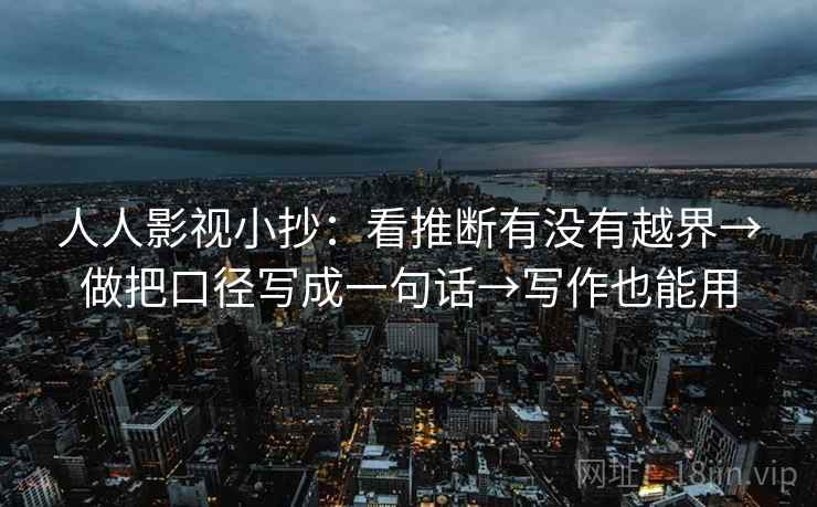 人人影视小抄:看推断有没有越界→做把口径写成一句话→写作也能用 第1张 人人影视小抄:看推断有没有越界→做把口径写成一句话→写作也能用 第1张