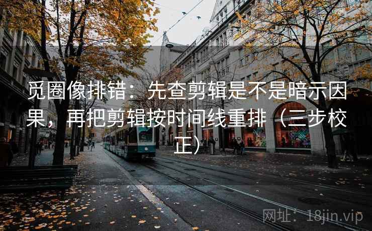 觅圈像排错：先查剪辑是不是暗示因果，再把剪辑按时间线重排（三步校正）  第1张