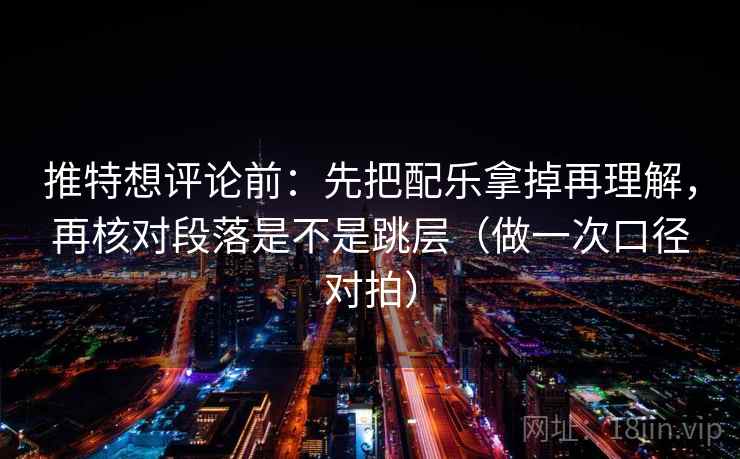 推特想评论前：先把配乐拿掉再理解，再核对段落是不是跳层（做一次口径对拍）