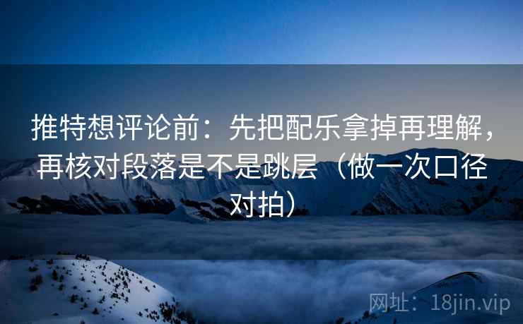推特想评论前:先把配乐拿掉再理解,再核对段落是不是跳层(做一次口径对拍) 第2张 推特想评论前:先把配乐拿掉再理解,再核对段落是不是跳层(做一次口径对拍) 第2张