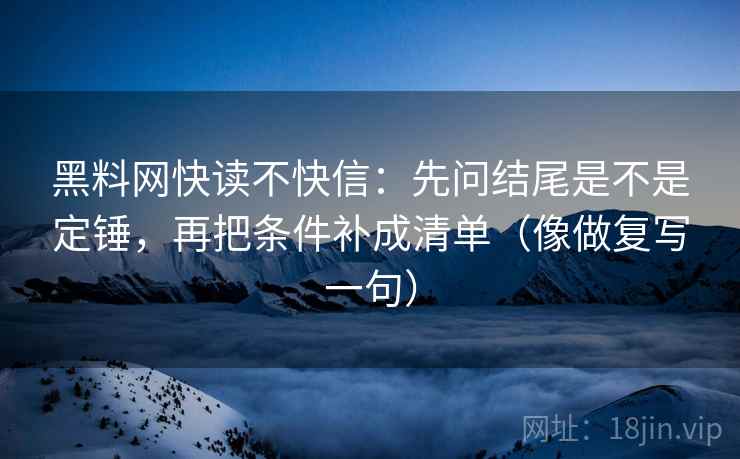 黑料网快读不快信:先问结尾是不是定锤,再把条件补成清单(像做复写一句) 第2张 黑料网快读不快信:先问结尾是不是定锤,再把条件补成清单(像做复写一句) 第2张