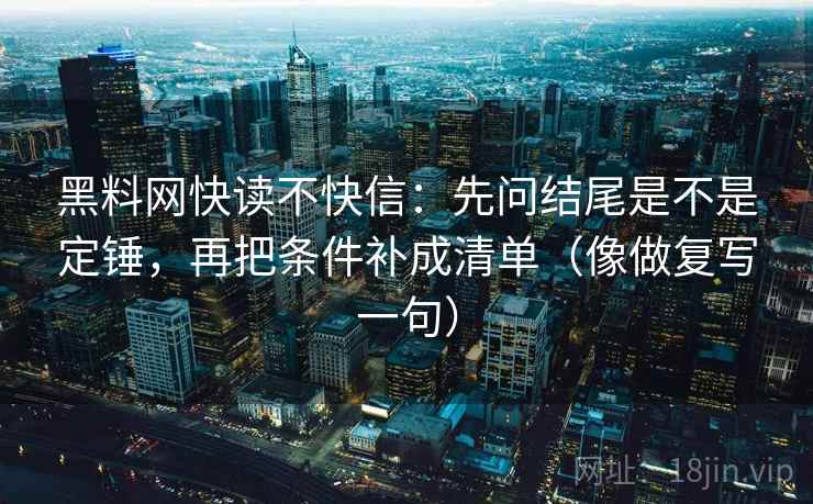 <strong>黑料</strong>网快读不快信：先问结尾是不是定锤，再把条件补成清单（像做复写一句）