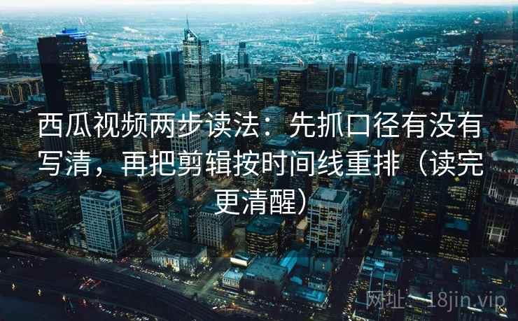 西瓜视频两步读法:先抓口径有没有写清,再把剪辑按时间线重排(读完更清醒) 第2张 西瓜视频两步读法:先抓口径有没有写清,再把剪辑按时间线重排(读完更清醒) 第2张