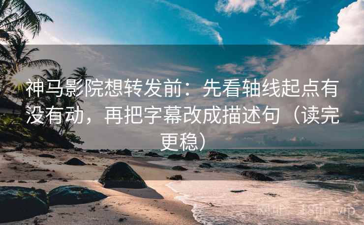 神马影院想转发前：先看轴线起点有没有动，再把字幕改成描述句（读完更稳）