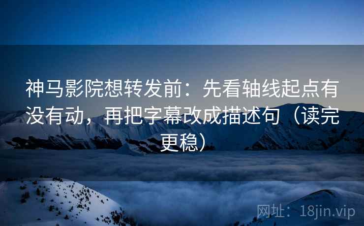 神马影院想转发前：先看轴线起点有没有动，再把字幕改成描述句（读完更稳）  第2张