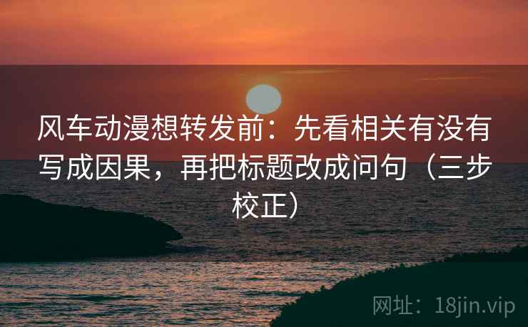 风车动漫想转发前：先看相关有没有写成因果，再把标题改成问句（三步校正）